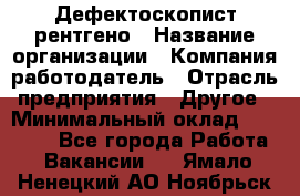 Дефектоскопист рентгено › Название организации ­ Компания-работодатель › Отрасль предприятия ­ Другое › Минимальный оклад ­ 10 000 - Все города Работа » Вакансии   . Ямало-Ненецкий АО,Ноябрьск г.